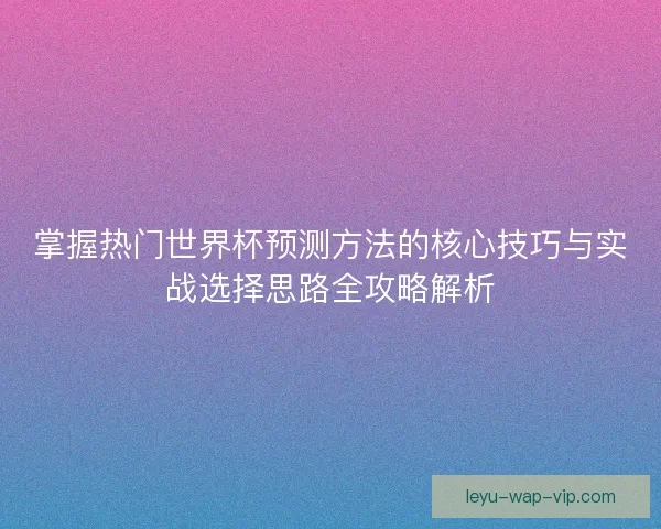 掌握热门世界杯预测方法的核心技巧与实战选择思路全攻略解析